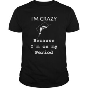 Im Crazy Because Im On My Period Shirt